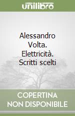 Alessandro Volta. Elettricità. Scritti scelti libro