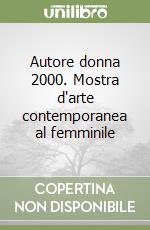 Autore donna 2000. Mostra d'arte contemporanea al femminile libro