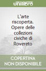 L'arte riscoperta. Opere delle collezioni civiche di Rovereto libro