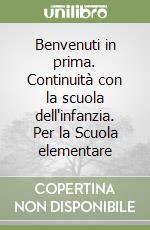 Benvenuti in prima. Continuità con la scuola dell'infanzia. Per la Scuola elementare libro