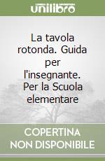 La tavola rotonda. Guida per l'insegnante. Per la Scuola elementare libro
