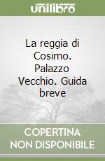 La reggia di Cosimo. Palazzo Vecchio. Guida breve