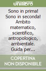 Sono in prima! Sono in seconda! Ambito matematico, scientifico, antropologico, ambientale. Guida per l'insegnante. Per il 1º ciclo libro