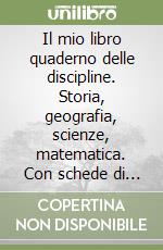 Il mio libro quaderno delle discipline. Storia, geografia, scienze, matematica. Con schede di verifica. Per il 2° ciclo libro