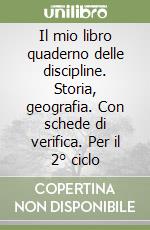 Il mio libro quaderno delle discipline. Storia, geografia. Con schede di verifica. Per il 2° ciclo libro