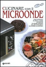 Cucinare con il microonde. Dall'antipasto al dolce, oltre 50 ricette di sicuro effetto col più innovativo dei metodi di cottura libro