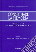 Consegnare la memoria. Manuale di archivistica ecclesiastica libro