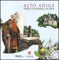 Alto Adige. Terra di uomini e di eroi libro