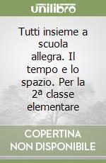 Tutti insieme a scuola allegra. Il tempo e lo spazio. Per la 2ª classe elementare libro
