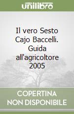 Il vero Sesto Cajo Baccelli. Guida all'agricoltore 2005 libro