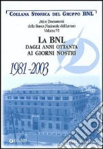 Atti e documenti della Banca Nazionale del Lavoro. Vol. 6: La BNL dagli anni ottanta ai giorni nostri 1981-2003 libro