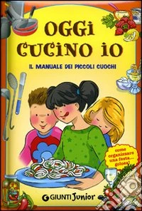 Oggi cucino io. Il manuale dei piccoli cuochi, come organizzare una festa golosa! libro