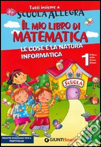 Tutti insieme a scuola allegra. Il mio libro di Matematica. Le cose e la natura informatica. Per la prima classe elementare libro