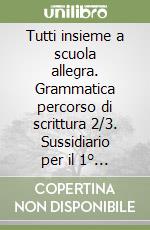 Tutti insieme a scuola allegra. Grammatica percorso di scrittura 2/3. Sussidiario per il 1° biennio libro