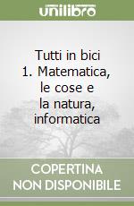 Tutti in bici 1. Matematica, le cose e la natura, informatica libro