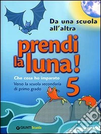Prendi la luna! 5. Che cosa ho imparato. Verso la scuola secondaria di primo grado. Da una scuola all'altra. Per la Scuola elementare libro