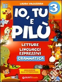 Io, Tu e Pilù. Letture, linguaggi espressivi. Grammatica. Educazione alla cittadinanza. Per la 3ª classe elementare libro