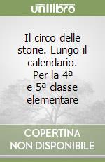 Il circo delle storie. Lungo il calendario. Per la 4ª e 5ª classe elementare libro