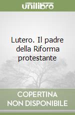 Lutero. Il padre della Riforma protestante