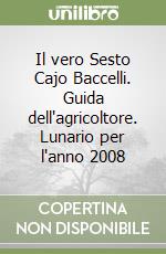 Il vero Sesto Cajo Baccelli. Guida dell'agricoltore. Lunario per l'anno 2008 libro