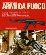 Storia illustrata delle armi da fuoco. Dall'archibugio alle bombe intelligenti invenzioni e tecnologie che hanno cambiato l'arte della guerra. Ediz. illustrata libro