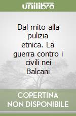 Dal mito alla pulizia etnica. La guerra contro i civili nei Balcani