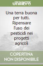 Una terra buona per tutti. Ripensare l'uso dei pesticidi nei progetti agricoli libro