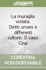 La muraglia violata. Diritti umani e differenti culture. Il caso Cina libro