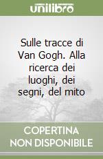 Sulle tracce di Van Gogh. Alla ricerca dei luoghi, dei segni, del mito libro