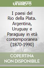 I paesi del Rio della Plata. Argentina, Uruguay e Paraguay in età contemporanea (1870-1990) libro