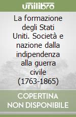 La formazione degli Stati Uniti. Società e nazione dalla indipendenza alla guerra civile (1763-1865) libro