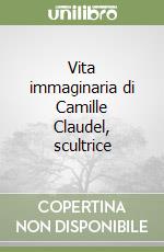 Vita immaginaria di Camille Claudel, scultrice libro