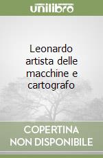 Leonardo artista delle macchine e cartografo