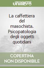 La caffettiera del masochista. Psicopatologia degli oggetti quotidiani libro