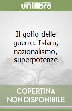 Il golfo delle guerre. Islam, nazionalismo, superpotenze libro