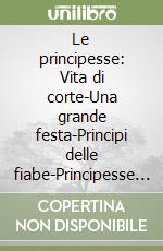 Le principesse: Vita di corte-Una grande festa-Principi delle fiabe-Principesse delle fiabe libro