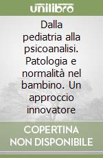 Dalla pediatria alla psicoanalisi. Patologia e normalità nel bambino. Un approccio innovatore libro