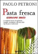 Pasta fresca amore mio. Le migliori ricette di tagliatelle, lasagne, orecchiette e di molti altri tipi di pasta tradizionali libro