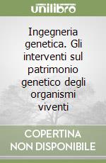 Ingegneria genetica. Gli interventi sul patrimonio genetico degli organismi viventi libro