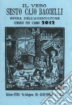 Il vero Sesto Cajo Baccelli. Guida dell'agricoltore. Lunario per l'anno 2012 libro