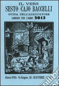 Il vero Sesto Cajo Baccelli. Guida dell'agricoltore. Lunario per l'anno 2013 libro