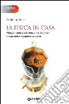 La fisica in casa. Viaggio, stanza per stanza, tra fenomeni inaspettati e ingegnose scoperte libro