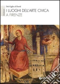 I luoghi dell'arte civica a Firenze. Itinerari: Dal Giglio al David. Ediz. illustrata libro