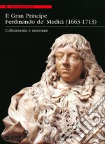 Il Gran Principe Ferdinando De' Medici (1663-1713). Collezionista e mecenate. Ediz. illustrata