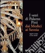 I vetri di Palazzo Pitti dai Medici ai Savoia. Oggetti di pregio e d'uso comune. Ediz. illustrata libro