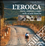 L'eroica. Storie, imprese e sogni sulle strade bianche libro