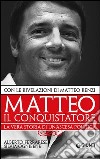 Matteo il conquistatore. La vera storia di un'ascesa politica. Con le rivelazioni di Matteo Renzi libro