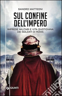Sul confine dell'Impero. Imprese militari e vita quotidiana dei soldati di Roma