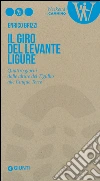 Il giro del Levante ligure. Quattro giorni dalle alture del Tigullio alle Cinque Terre libro