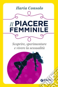 Il piacere femminile. Scoprire, sperimentare e vivere la sessualità